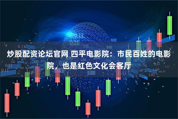 炒股配资论坛官网 四平电影院：市民百姓的电影院，也是红色文化会客厅
