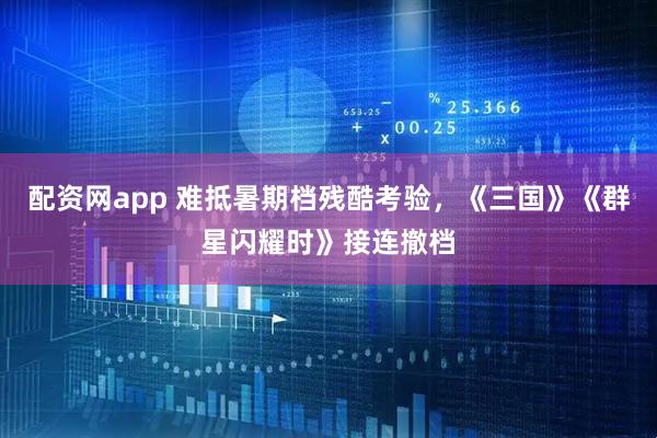 配资网app 难抵暑期档残酷考验，《三国》《群星闪耀时》接连撤档
